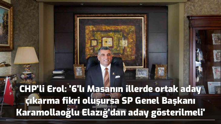 CHP'li Erol: '6'lı Masanın illerde ortak aday çıkarma fikri oluşursa SP Genel Başkanı Karamollaoğlu Elazığ'dan aday gösterilmeli'