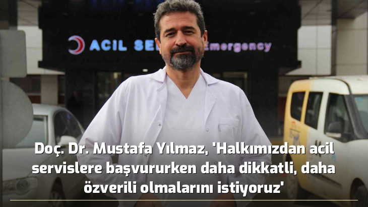 Doç. Dr. Mustafa Yılmaz, 'Halkımızdan acil servislere başvururken daha dikkatli, daha özverili olmalarını istiyoruz'